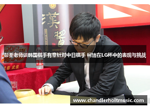 彭荃老师谈韩国棋手有意针对中日棋手 柯洁在LG杯中的表现与挑战